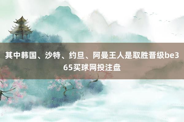 其中韩国、沙特、约旦、阿曼王人是取胜晋级be365买球网投注盘