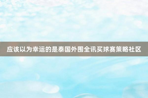 应该以为幸运的是泰国外围全讯买球赛策略社区