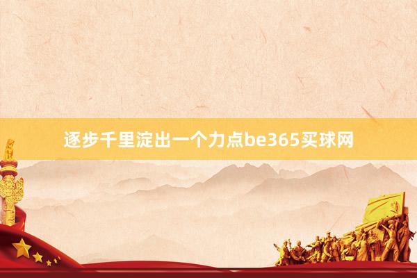 逐步千里淀出一个力点be365买球网