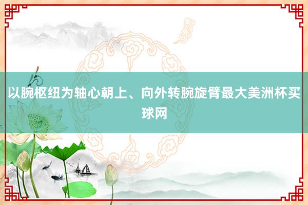 以腕枢纽为轴心朝上、向外转腕旋臂最大美洲杯买球网