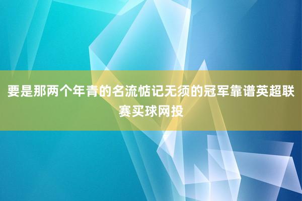 要是那两个年青的名流惦记无须的冠军靠谱英超联赛买球网投