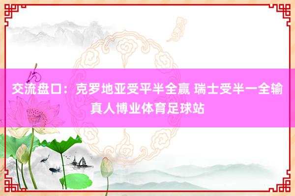 交流盘口：克罗地亚受平半全赢 瑞士受半一全输真人博业体育足球站