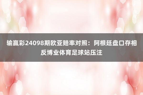 输赢彩24098期欧亚赔率对照：阿根廷盘口存相反博业体育足球站压注