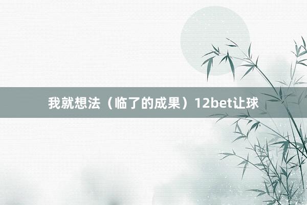 我就想法（临了的成果）12bet让球