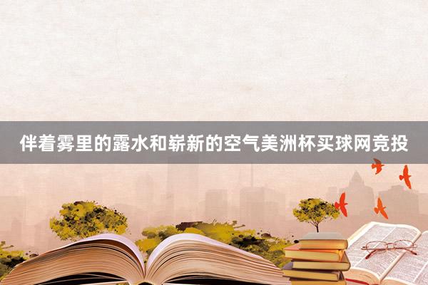 伴着雾里的露水和崭新的空气美洲杯买球网竞投