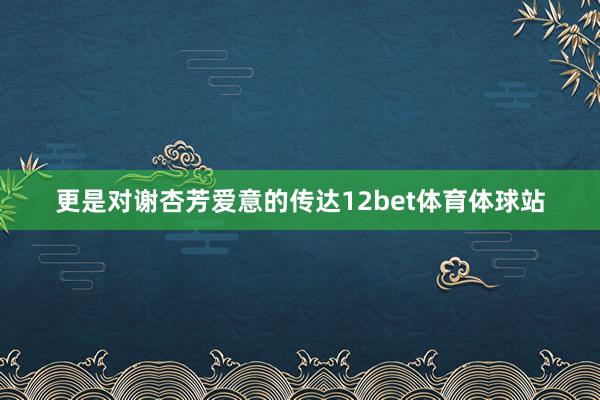 更是对谢杏芳爱意的传达12bet体育体球站