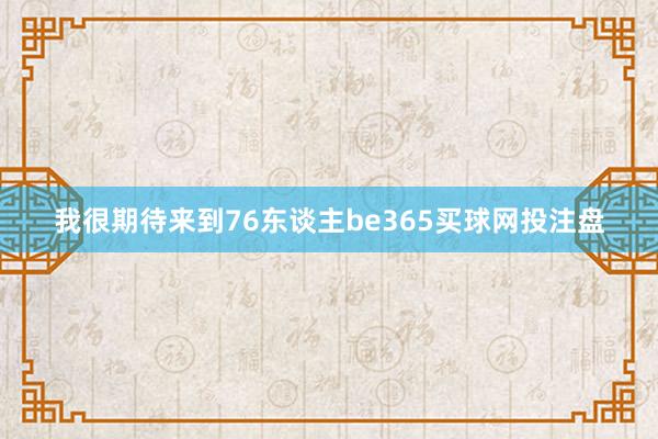 我很期待来到76东谈主be365买球网投注盘