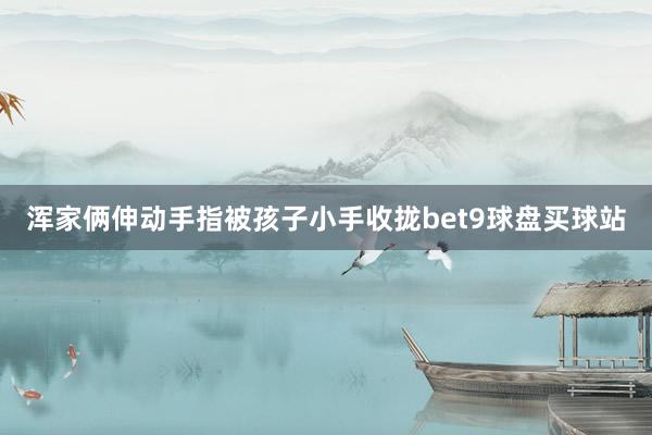 浑家俩伸动手指被孩子小手收拢bet9球盘买球站