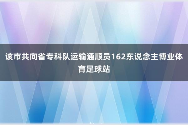 该市共向省专科队运输通顺员162东说念主博业体育足球站