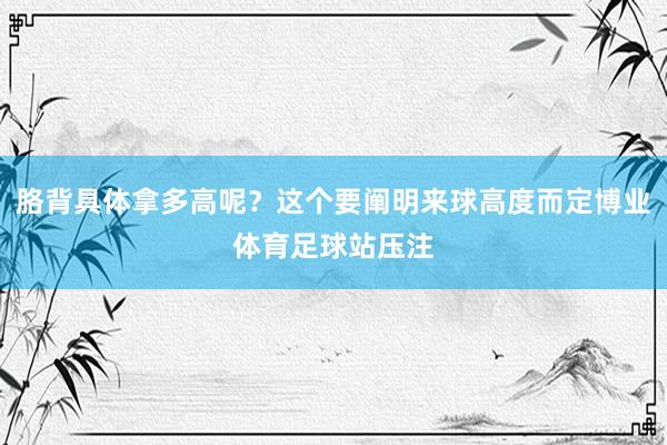 胳背具体拿多高呢？这个要阐明来球高度而定博业体育足球站压注