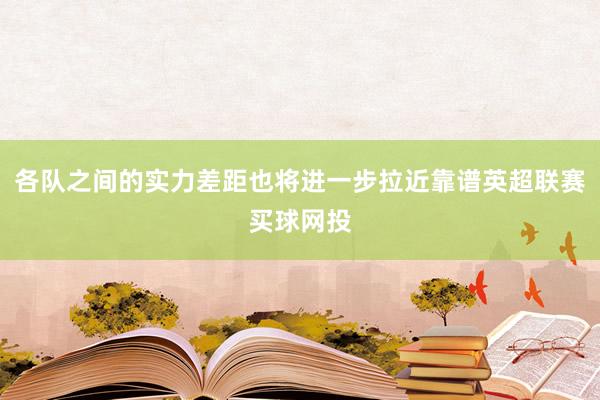 各队之间的实力差距也将进一步拉近靠谱英超联赛买球网投