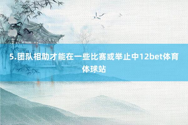 5.团队相助才能在一些比赛或举止中12bet体育体球站