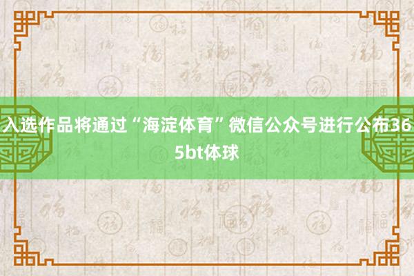 入选作品将通过“海淀体育”微信公众号进行公布365bt体球