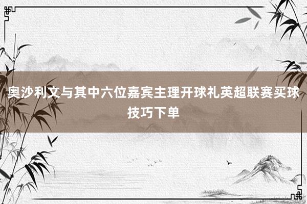 奥沙利文与其中六位嘉宾主理开球礼英超联赛买球技巧下单