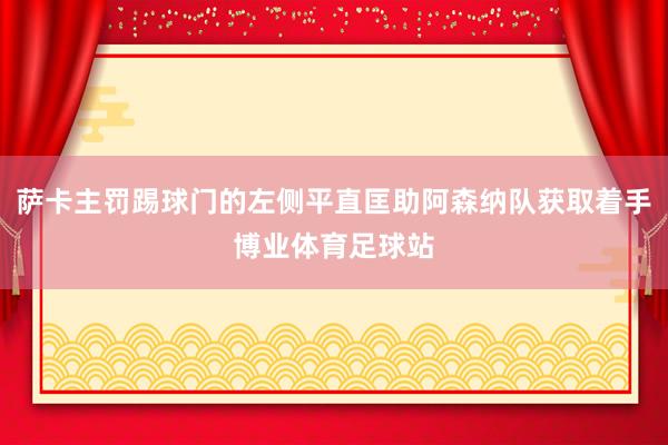 萨卡主罚踢球门的左侧平直匡助阿森纳队获取着手博业体育足球站