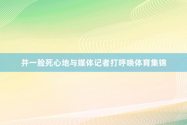 并一脸死心地与媒体记者打呼唤体育集锦