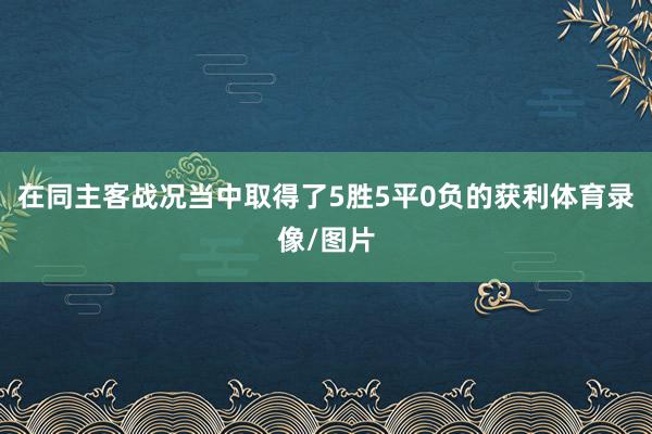 在同主客战况当中取得了5胜5平0负的获利体育录像/图片