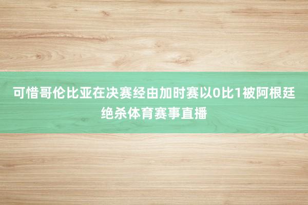 可惜哥伦比亚在决赛经由加时赛以0比1被阿根廷绝杀体育赛事直播