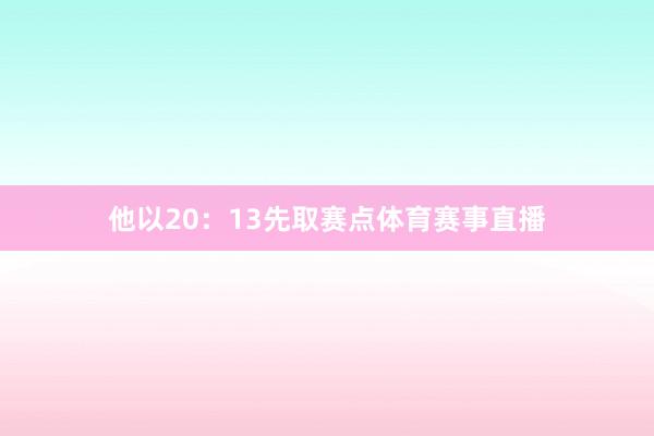 他以20：13先取赛点体育赛事直播