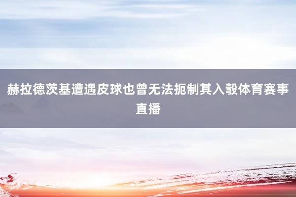 赫拉德茨基遭遇皮球也曾无法扼制其入彀体育赛事直播