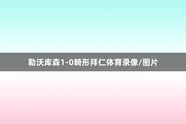 勒沃库森1-0畸形拜仁体育录像/图片