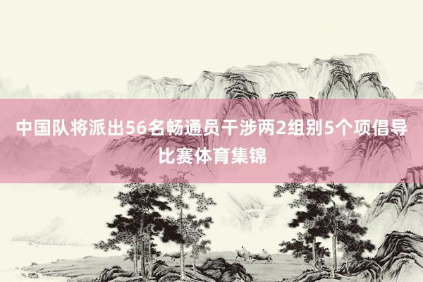 中国队将派出56名畅通员干涉两2组别5个项倡导比赛体育集锦