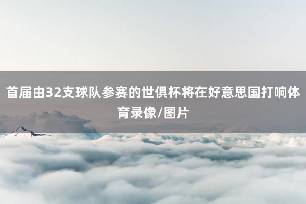 首届由32支球队参赛的世俱杯将在好意思国打响体育录像/图片