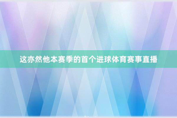 这亦然他本赛季的首个进球体育赛事直播