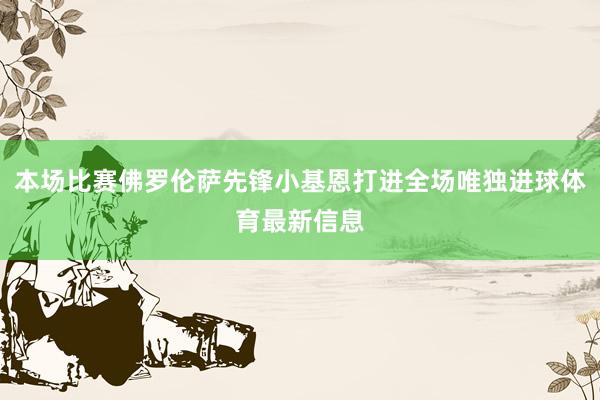 本场比赛佛罗伦萨先锋小基恩打进全场唯独进球体育最新信息