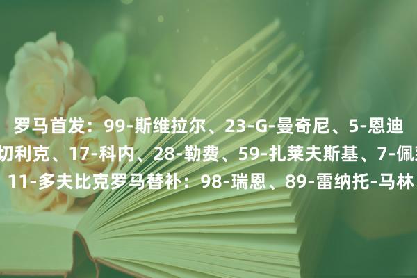 罗马首发：99-斯维拉尔、23-G-曼奇尼、5-恩迪卡、3-安祯祥诺、19-切利克、17-科内、28-勒费、59-扎莱夫斯基、7-佩莱格里尼、18-苏莱、11-多夫比克罗马替补：98-瑞恩、89-雷纳托-马林、66-桑加雷、15-胡梅尔斯、22-埃尔莫索、12-阿卜杜勒哈米德、61-皮西利、26-萨缪尔-达尔、4-克里斯坦特、16-帕雷德斯、35-巴尔丹皆、14-肖穆罗多夫、21-迪巴拉维罗纳首发