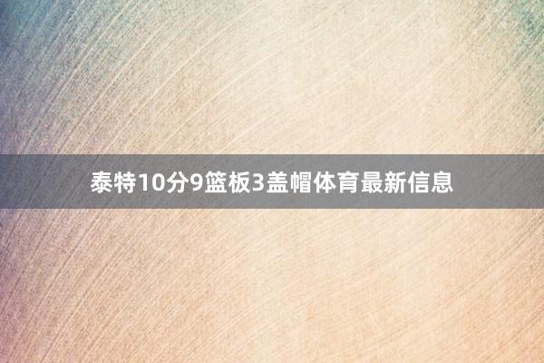 泰特10分9篮板3盖帽体育最新信息