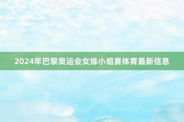 2024年巴黎奥运会女排小组赛体育最新信息