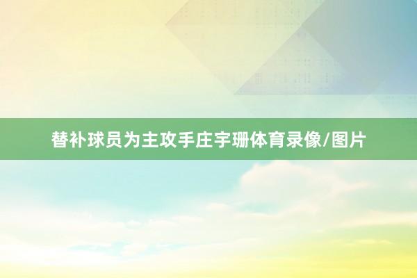 替补球员为主攻手庄宇珊体育录像/图片