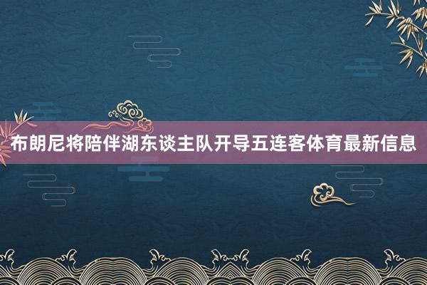 布朗尼将陪伴湖东谈主队开导五连客体育最新信息