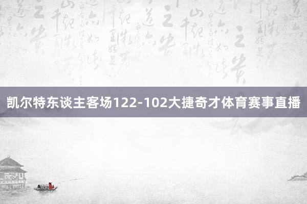 凯尔特东谈主客场122-102大捷奇才体育赛事直播