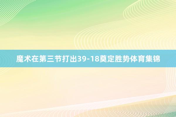 魔术在第三节打出39-18奠定胜势体育集锦