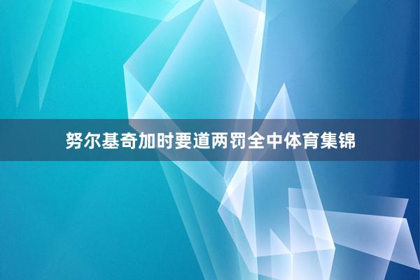 努尔基奇加时要道两罚全中体育集锦