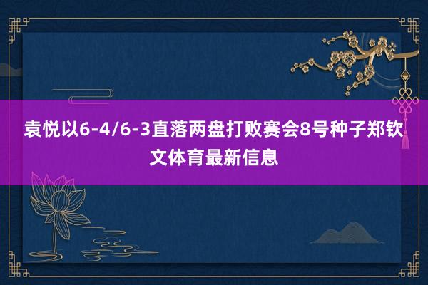 袁悦以6-4/6-3直落两盘打败赛会8号种子郑钦文体育最新信息