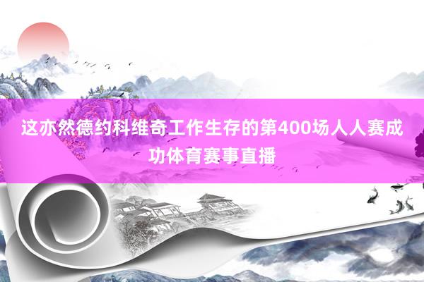 这亦然德约科维奇工作生存的第400场人人赛成功体育赛事直播