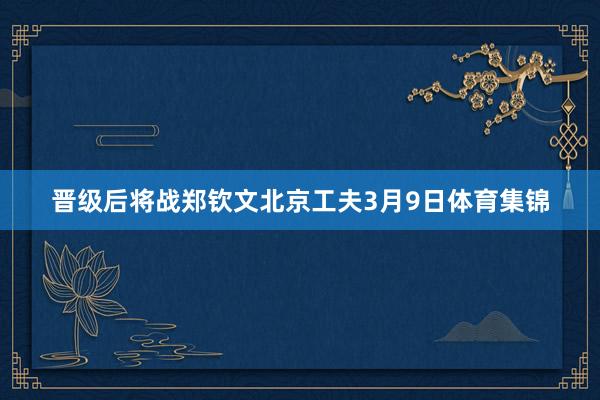 晋级后将战郑钦文　　北京工夫3月9日体育集锦