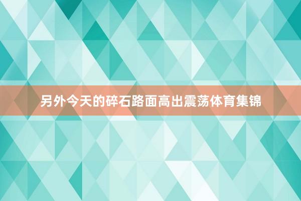 另外今天的碎石路面高出震荡体育集锦