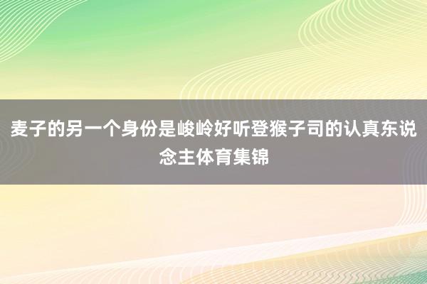 麦子的另一个身份是峻岭好听登猴子司的认真东说念主体育集锦