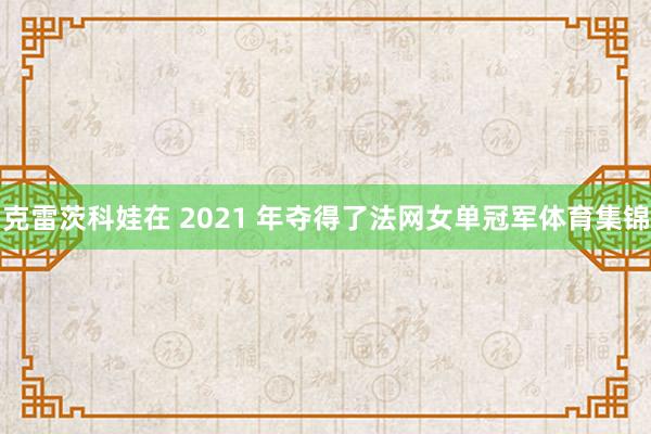 克雷茨科娃在 2021 年夺得了法网女单冠军体育集锦