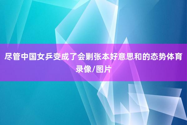 尽管中国女乒变成了会剿张本好意思和的态势体育录像/图片