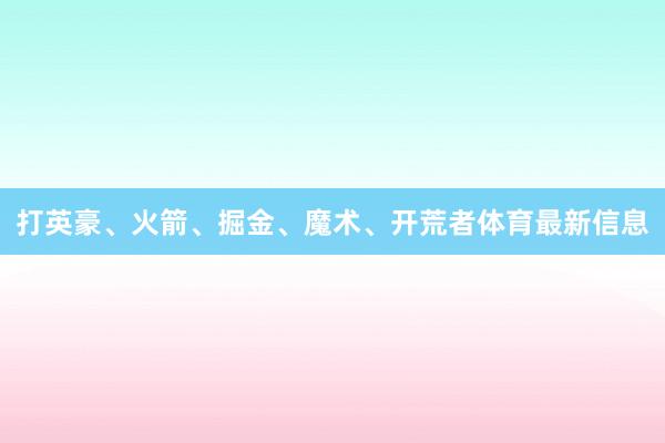 打英豪、火箭、掘金、魔术、开荒者体育最新信息