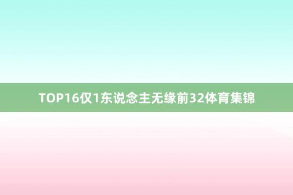 TOP16仅1东说念主无缘前32体育集锦