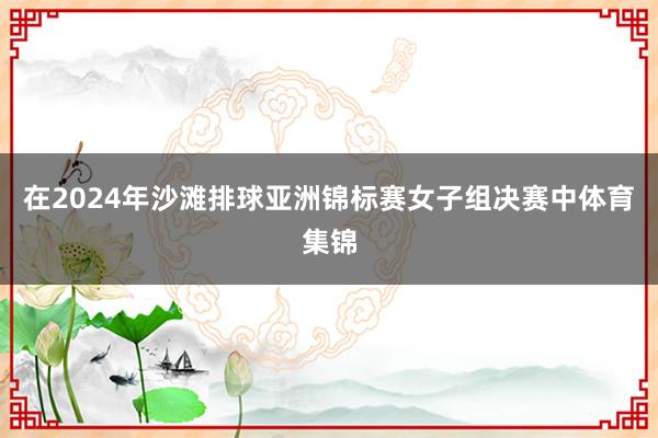 在2024年沙滩排球亚洲锦标赛女子组决赛中体育集锦