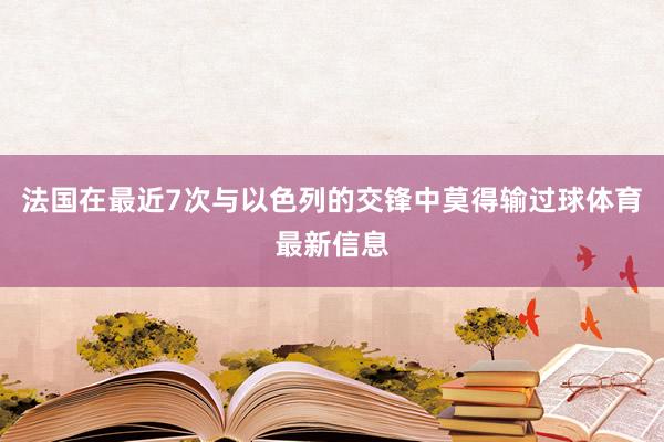 法国在最近7次与以色列的交锋中莫得输过球体育最新信息