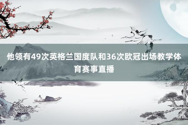 他领有49次英格兰国度队和36次欧冠出场教学体育赛事直播