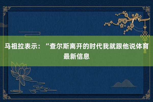 马祖拉表示：“查尔斯离开的时代我就跟他说体育最新信息